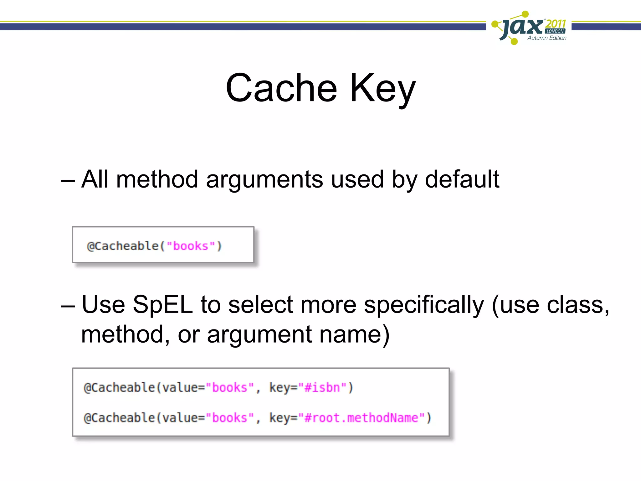 Cache Key

–  All method arguments used by default




–  Use SpEL to select more specifically (use class,
   method, or argument name)
 