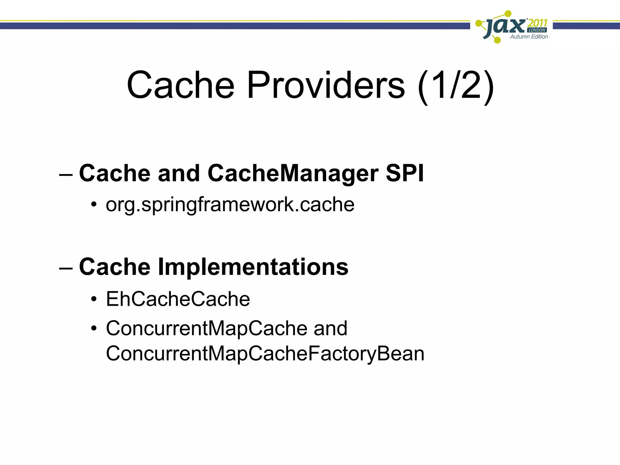Cache Providers (1/2)

–  Cache and CacheManager SPI
  •  org.springframework.cache


–  Cache Implementations
  •  EhCacheCache
  •  ConcurrentMapCache and
     ConcurrentMapCacheFactoryBean
 