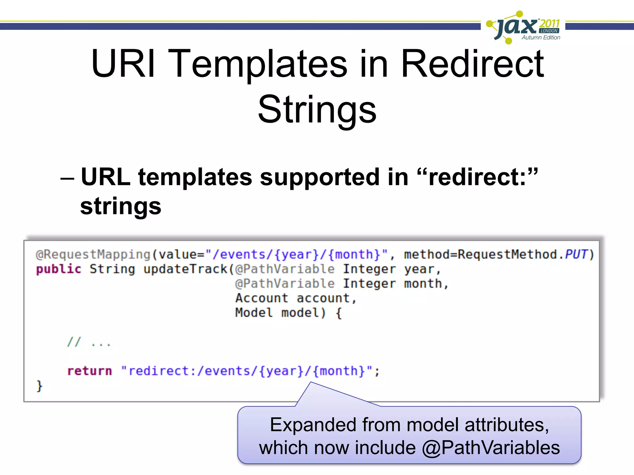 URI Templates in Redirect
          Strings
–  URL templates supported in “redirect:”
   strings




                 Expanded from model attributes,
                which now include @PathVariables
 