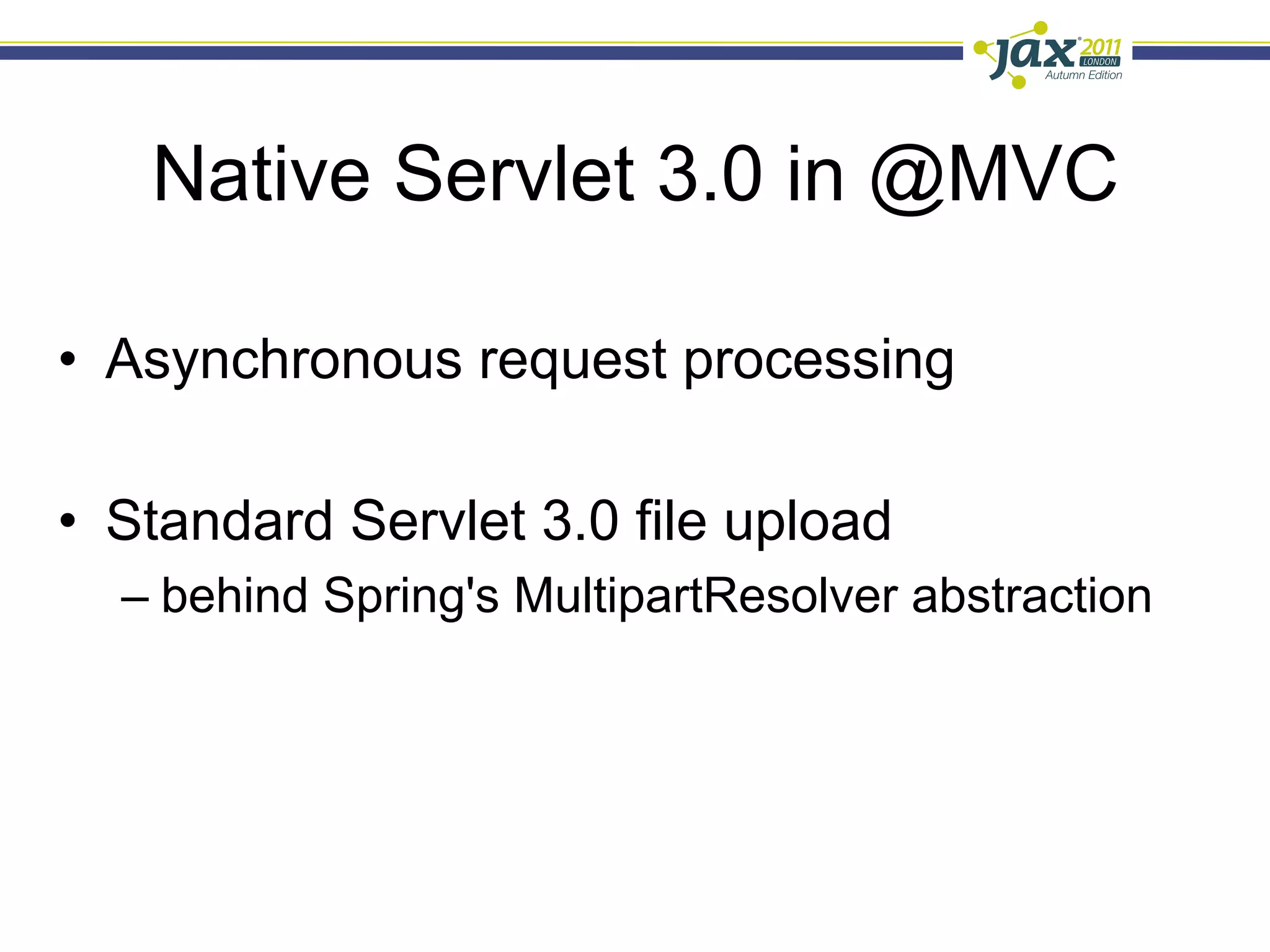 Native Servlet 3.0 in @MVC

•  Asynchronous request processing

•  Standard Servlet 3.0 file upload
  –  behind Spring's MultipartResolver abstraction
 