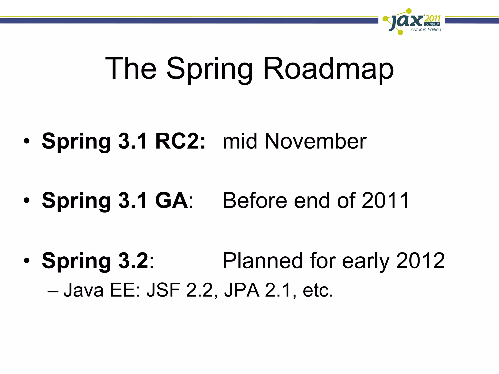 The Spring Roadmap

•  Spring 3.1 RC2: mid November

•  Spring 3.1 GA:     Before end of 2011

•  Spring 3.2:        Planned for early 2012
  –  Java EE: JSF 2.2, JPA 2.1, etc.
 