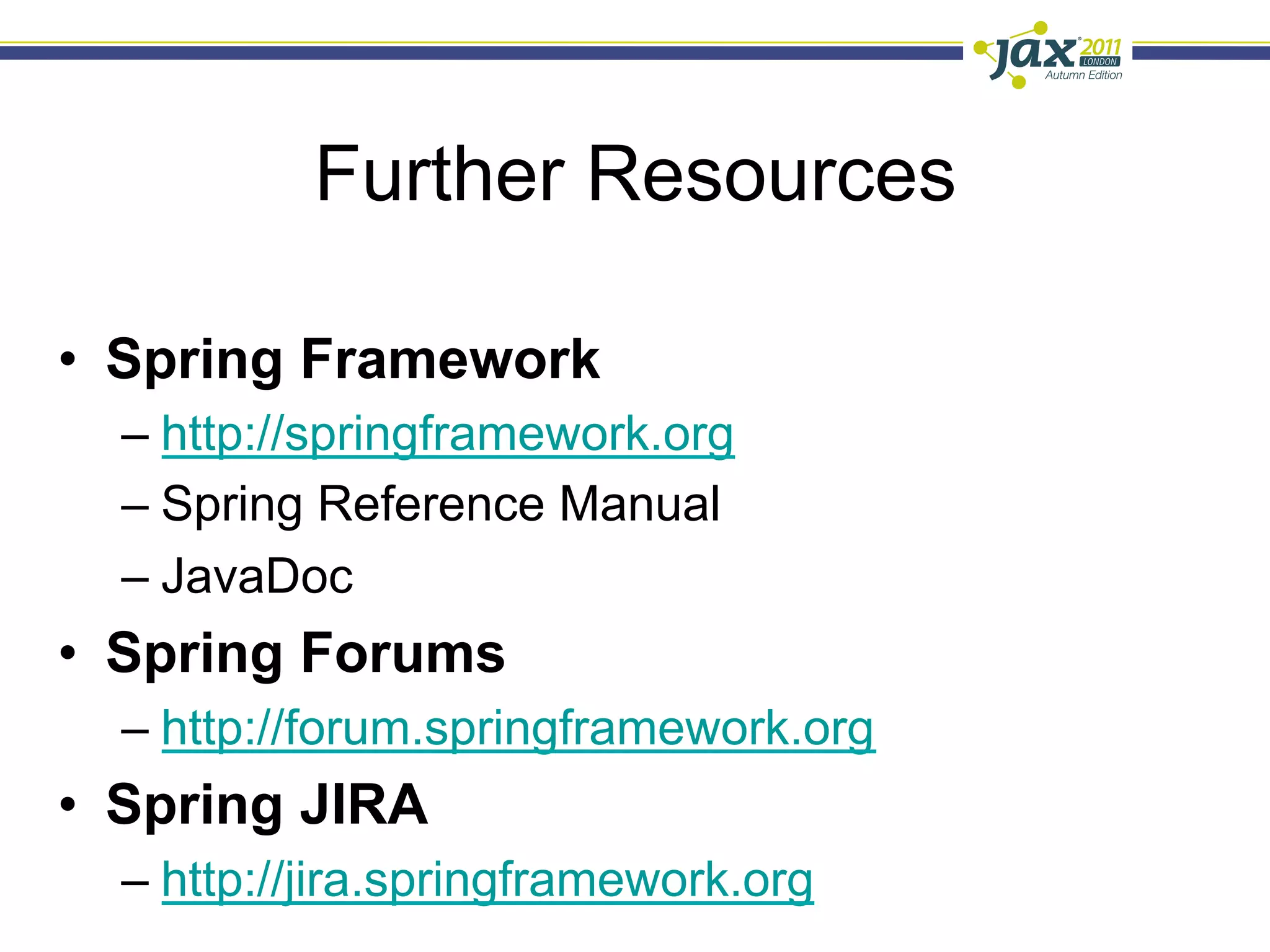 Further Resources

•  Spring Framework
  –  http://springframework.org
  –  Spring Reference Manual
  –  JavaDoc
•  Spring Forums
  –  http://forum.springframework.org
•  Spring JIRA
  –  http://jira.springframework.org
 