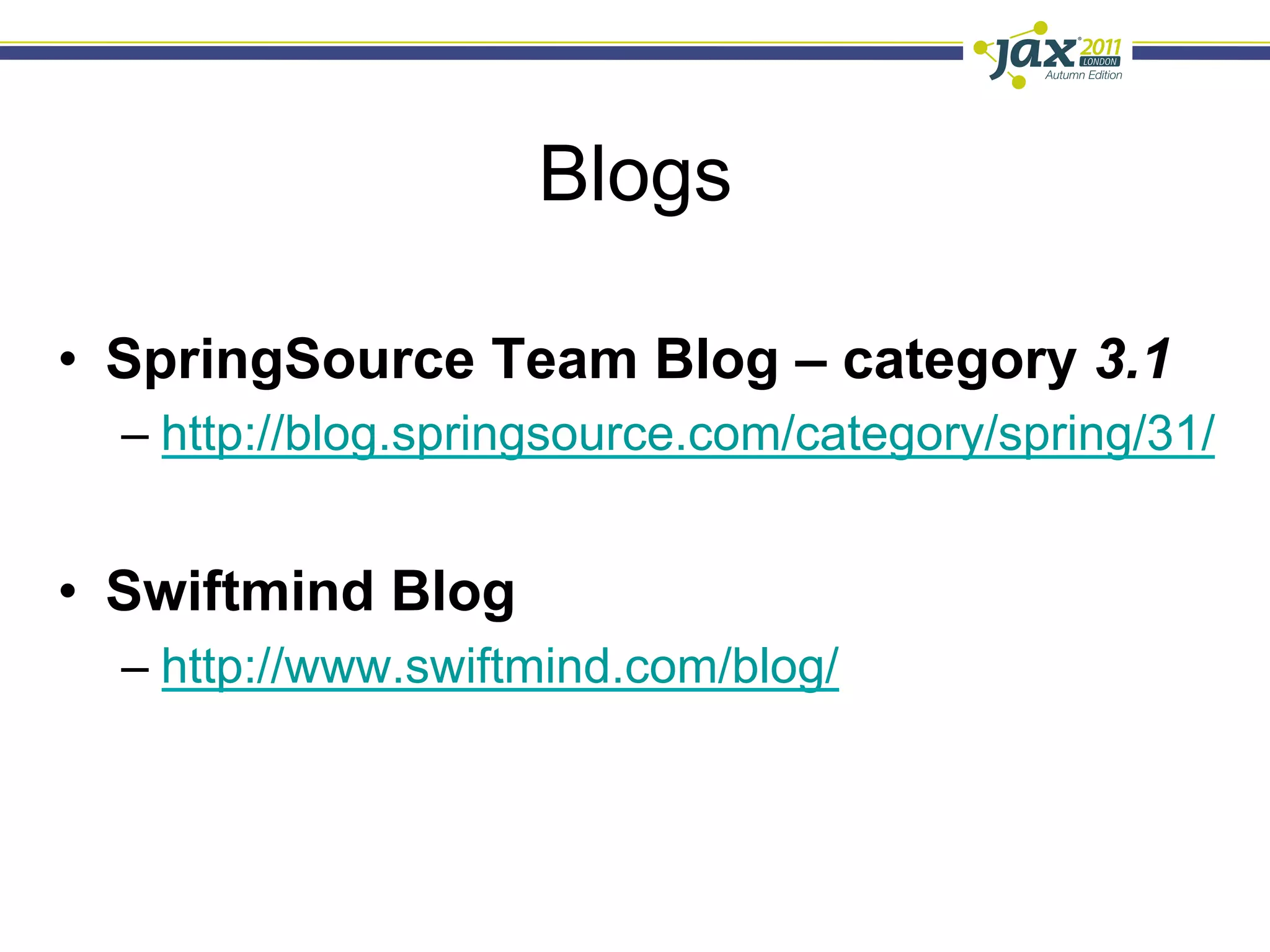 Blogs

•  SpringSource Team Blog – category 3.1
  –  http://blog.springsource.com/category/spring/31/


•  Swiftmind Blog
  –  http://www.swiftmind.com/blog/
 