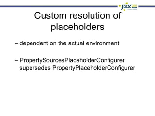 Custom resolution of
          placeholders
–  dependent on the actual environment

–  PropertySourcesPlaceholderConfigurer
   supersedes PropertyPlaceholderConfigurer
 
