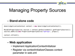 Managing Property Sources

–  Stand-alone code




–  Web application
  •  Implement ApplicationContextInitializer
  •  Register via contextInitializerClasses context
     parameter in web.xml
 