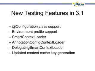 New Testing Features in 3.1

–  @Configuration class support
–  Environment profile support
–  SmartContextLoader
–  AnnotationConfigContextLoader
–  DelegatingSmartContextLoader
–  Updated context cache key generation
 