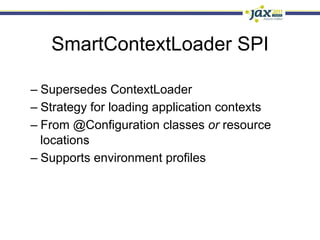 SmartContextLoader SPI

–  Supersedes ContextLoader
–  Strategy for loading application contexts
–  From @Configuration classes or resource
   locations
–  Supports environment profiles
 