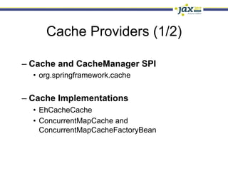 Cache Providers (1/2)

–  Cache and CacheManager SPI
  •  org.springframework.cache


–  Cache Implementations
  •  EhCacheCache
  •  ConcurrentMapCache and
     ConcurrentMapCacheFactoryBean
 