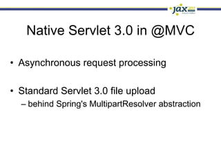 Native Servlet 3.0 in @MVC

•  Asynchronous request processing

•  Standard Servlet 3.0 file upload
  –  behind Spring's MultipartResolver abstraction
 