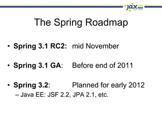 The Spring Roadmap

•  Spring 3.1 RC2: mid November

•  Spring 3.1 GA:     Before end of 2011

•  Spring 3.2:        Planned for early 2012
  –  Java EE: JSF 2.2, JPA 2.1, etc.
 