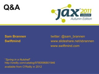 Q&A


Sam Brannen                         twitter: @sam_brannen
Swiftmind                           www.slideshare.net/sbrannen
                                    www.swiftmind.com



“Spring in a Nutshell”
http://oreilly.com/catalog/9780596801946
available from O’Reilly in 2012
 