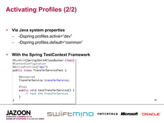 Activating Profiles (2/2)


>  Via Java system properties
   –  -Dspring.profiles.active=“dev”
   –  -Dspring.profiles.default=“common”


>  With the Spring TestContext Framework




                                           16
 