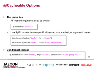 @Cacheable Options


>  The cache key
   –  All method arguments used by default




   –  Use SpEL to select more specifically (use class, method, or argument name)




>  Conditional caching

                                                                              26
 