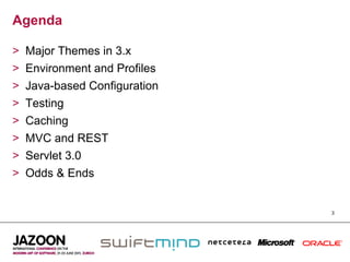 Agenda

>    Major Themes in 3.x
>    Environment and Profiles
>    Java-based Configuration
>    Testing
>    Caching
>    MVC and REST
>    Servlet 3.0
>    Odds & Ends


                                3
 