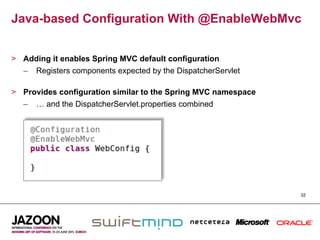Java-based Configuration With @EnableWebMvc


>  Adding it enables Spring MVC default configuration
   –  Registers components expected by the DispatcherServlet

>  Provides configuration similar to the Spring MVC namespace
   –  … and the DispatcherServlet.properties combined




                                                                32
 
