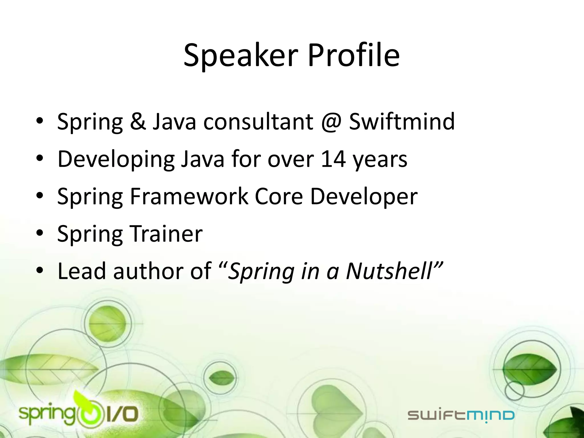 Speaker Profile
•   Spring & Java consultant @ Swiftmind
•   Developing Java for over 14 years
•   Spring Framework Core Developer
•   Spring Trainer
•   Lead author of “Spring in a Nutshell”
 