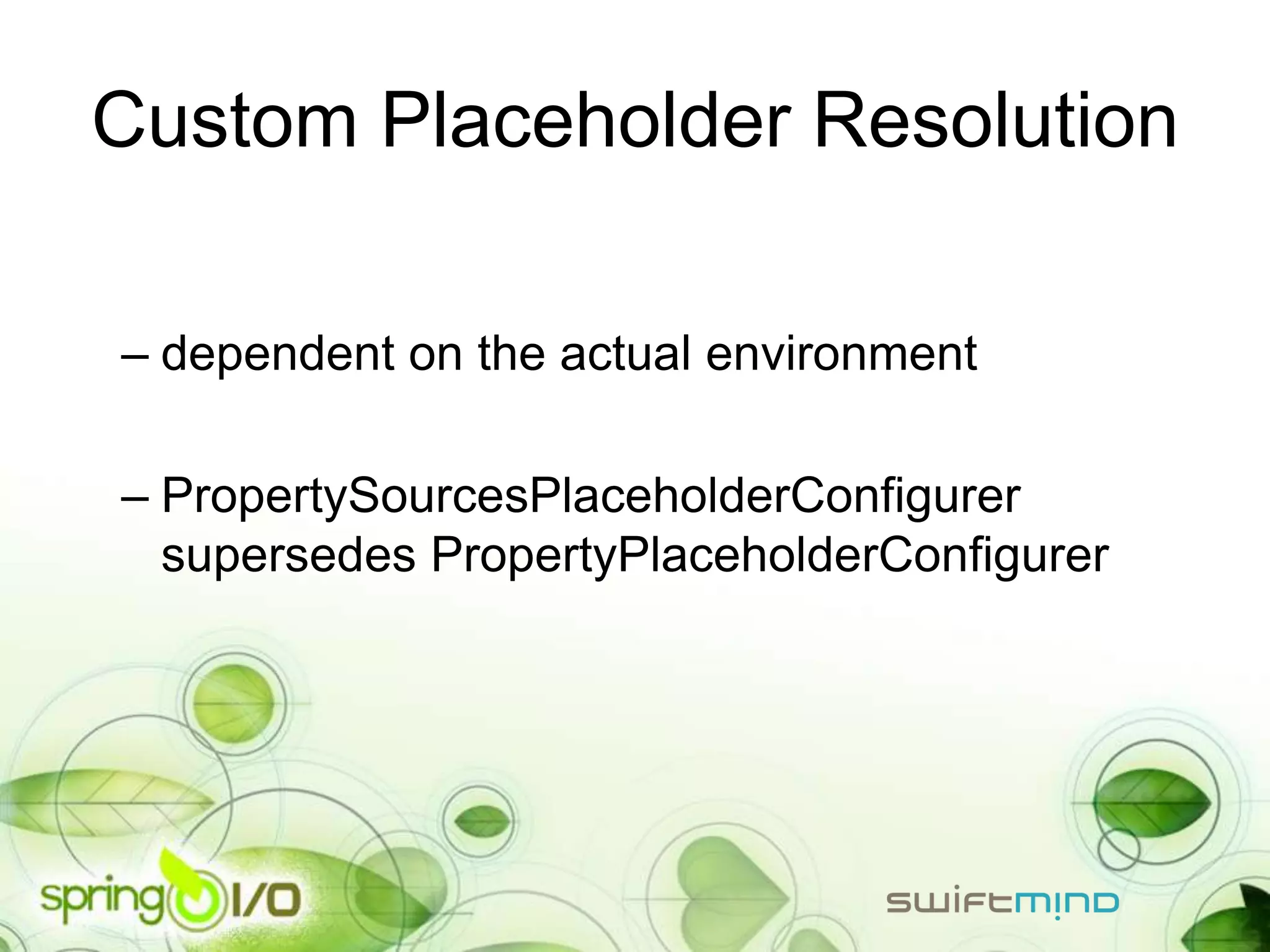 Custom Placeholder Resolution

– dependent on the actual environment

– PropertySourcesPlaceholderConfigurer
  supersedes PropertyPlaceholderConfigurer
 