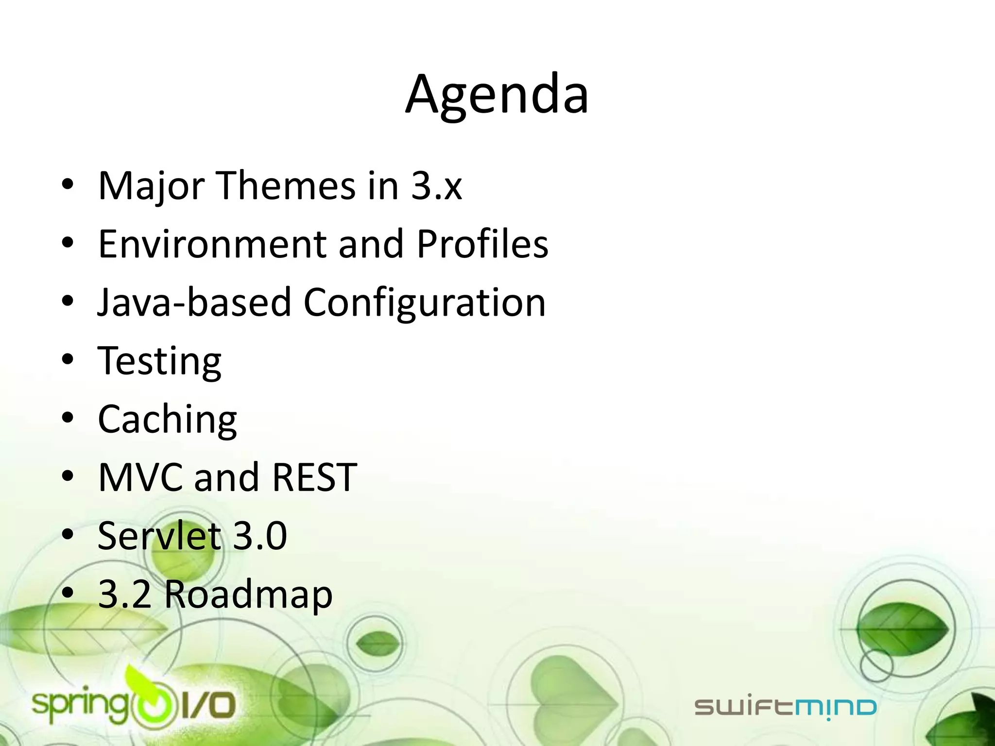 Agenda
•   Major Themes in 3.x
•   Environment and Profiles
•   Java-based Configuration
•   Testing
•   Caching
•   MVC and REST
•   Servlet 3.0
•   3.2 Roadmap
 