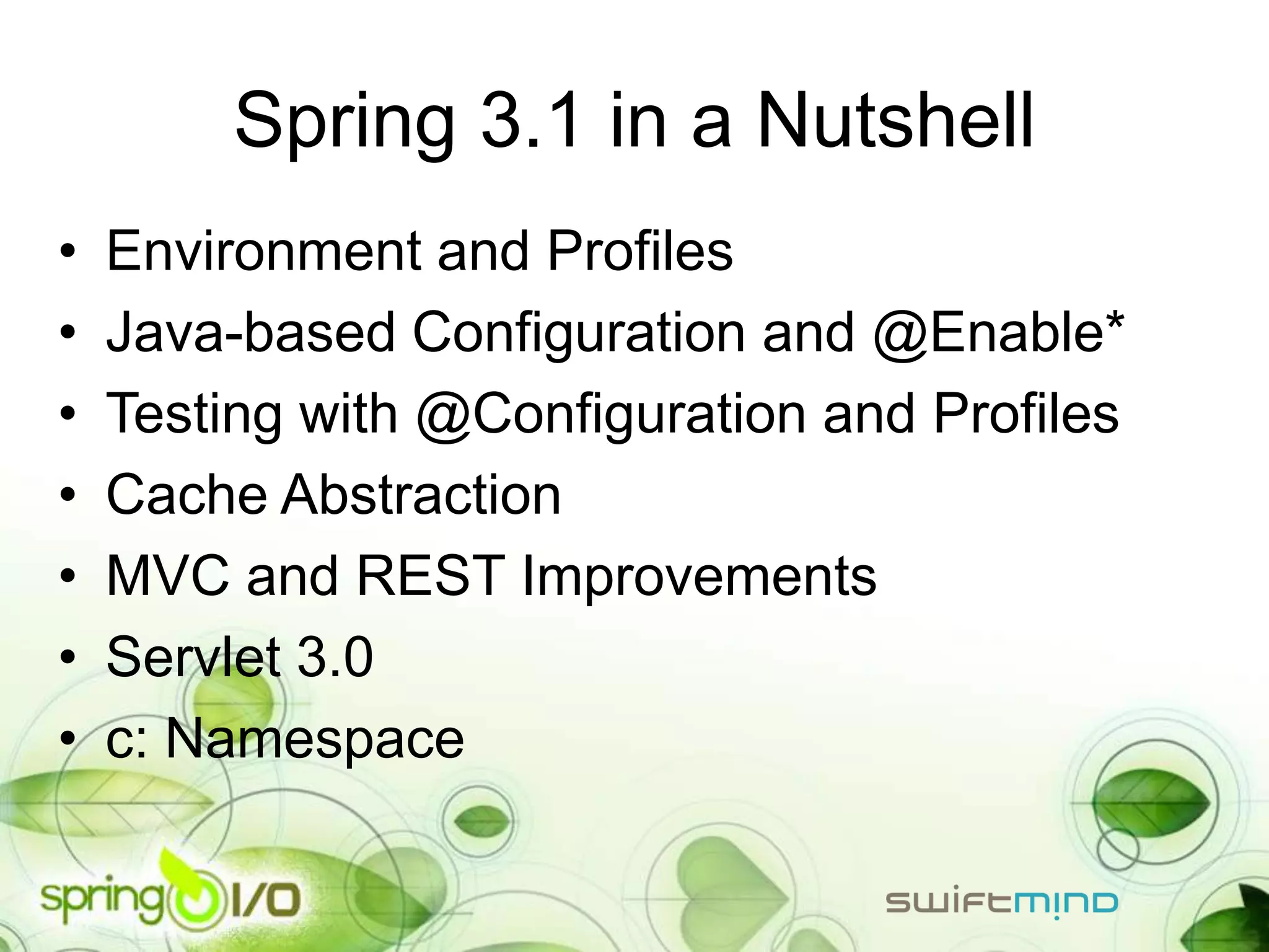 Spring 3.1 in a Nutshell
•   Environment and Profiles
•   Java-based Configuration and @Enable*
•   Testing with @Configuration and Profiles
•   Cache Abstraction
•   MVC and REST Improvements
•   Servlet 3.0
•   c: Namespace
 