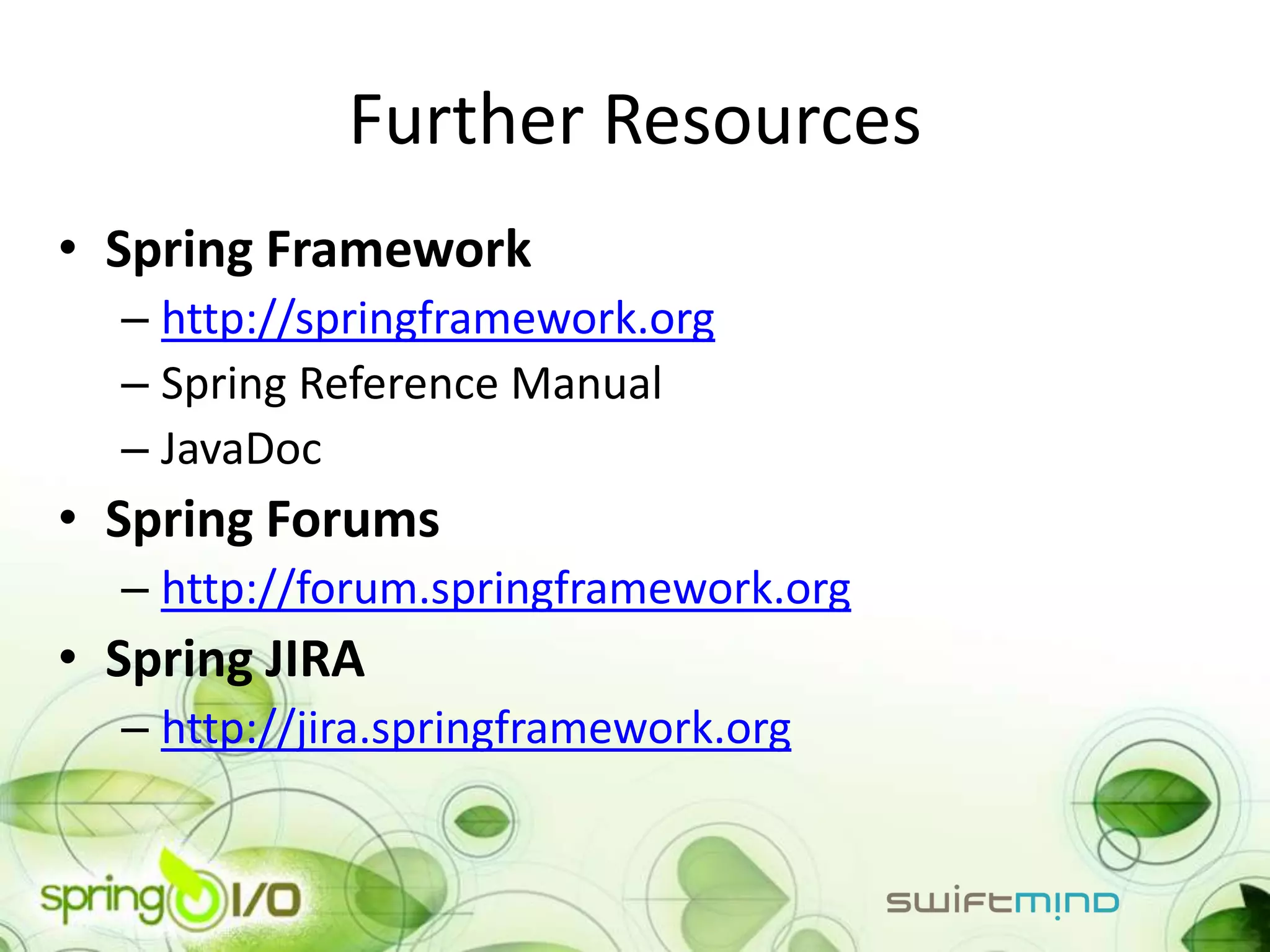 Further Resources
• Spring Framework
  – http://springframework.org
  – Spring Reference Manual
  – JavaDoc
• Spring Forums
  – http://forum.springframework.org
• Spring JIRA
  – http://jira.springframework.org
 