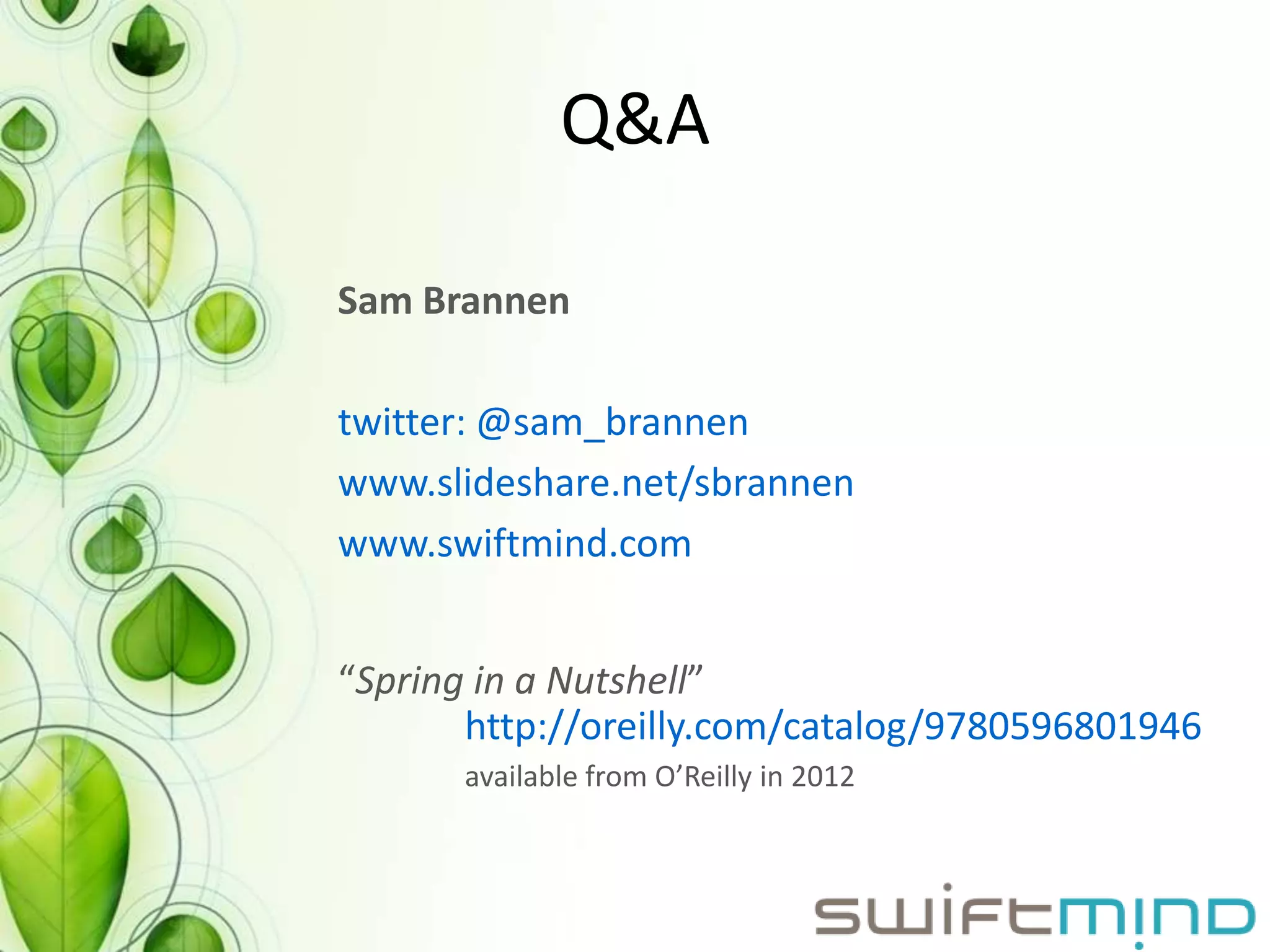Q&A

Sam Brannen

twitter: @sam_brannen
www.slideshare.net/sbrannen
www.swiftmind.com


“Spring in a Nutshell”
       http://oreilly.com/catalog/9780596801946
      available from O’Reilly in 2012
 