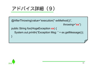 アドバイス詳細（９）

 @AfterThrowing(value=“execution(* exMethod())”,
                              throwing=“ex”)
 public String foo(HogeException ex) {
     System.out.println(“Exception Msg: “ + ex.getMessage());
 }	




                                                            32
 