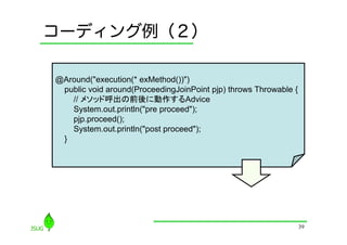 コーディング例（２）

@Around("execution(* exMethod())")
 public void around(ProceedingJoinPoint pjp) throws Throwable {
   // メソッド呼出の前後に動作するAdvice
   System.out.println("pre proceed");
   pjp.proceed();
   System.out.println("post proceed");
 }




                                                                  39
 