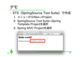 デモ
•  STS（SpringSource Tool Suite）で作成
 1.  メニューからNew->Project
 2.  SpringSource Tool Suite->Spring
     Template Projectを選択
 3.  Spring MVC Projectを選択




                                       59
 