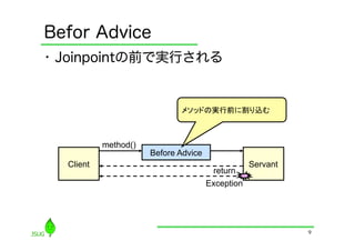 Befor Advice
•  Joinpointの前で実行される


                             メソッドの実行前に割り込む	



           method()
                      Before Advice
  Client                                          Servant
                                       return
                                      Exception




                                                            9
 