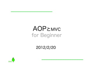 AOPとMVC
for Beginner

 2012/2/20
 