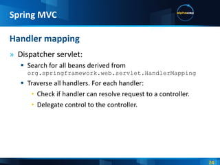 Dispatcher servlet: Search for all beans derived from  org.springframework.web.servlet.HandlerMapping Traverse all handlers. For each handler: Check if handler can resolve request to a controller. Delegate control to the controller. Handler mapping Spring MVC 