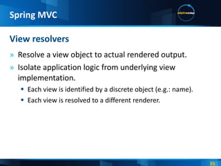 Resolve a view object to actual rendered output. Isolate application logic from underlying view implementation. Each view is identified by a discrete object (e.g.: name). Each view is resolved to a different renderer. View resolvers Spring MVC 