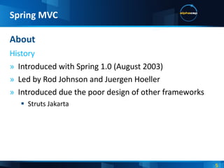 Introduced with Spring 1.0 (August 2003) Led by Rod Johnson and Juergen Hoeller Introduced due the poor design of other frameworks Struts Jakarta About History Spring MVC 