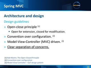 Open-close principle  [1] Open for extension, closed for modification. Convention over configuration.  [2] Model-View-Controller (MVC) driven.  [3] Clear separation of concerns. Architecture and design Design guidelines Spring MVC [1]  Bob Martin, The Open-Closed  Principle [2]  Convention over configuration [3]  Model View Controller – GoF design pattern 