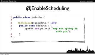 @EnableScheduling
                       1 public class MaTache {
                       2
                       3    @Scheduled(fixedRate = 1000)
                       4     public void execute() {
                       5         System.out.println("May the Spring be
                                                       with you");
                       6     }
                       7 }




                                                                         32
samedi 21 avril 2012
 