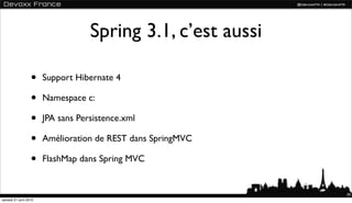 Spring 3.1, c’est aussi

                  •    Support Hibernate 4

                  •    Namespace c:

                  •    JPA sans Persistence.xml

                  •    Amélioration de REST dans SpringMVC

                  •    FlashMap dans Spring MVC


                                                             59
samedi 21 avril 2012
 