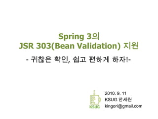 Spring 3의JSR 303(Bean Validation) 지원 - 귀찮은 확인, 쉽고 편하게 하자!- 2010. 9. 11 KSUG 안세원 kingori@gmail.com 