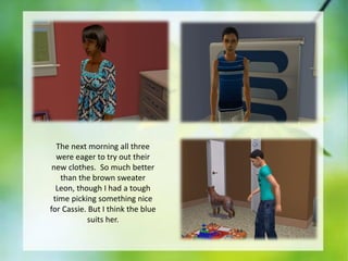 The next morning all three
were eager to try out their
new clothes. So much better
than the brown sweater
Leon, though I had a tough
time picking something nice
for Cassie. But I think the blue
suits her.

 