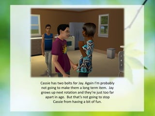 Cassie has two bolts for Jay. Again I’m probably
not going to make them a long term item. Jay
grows up next rotation and they’re just too far
apart in age. But that’s not going to stop
Cassie from having a bit of fun.

 