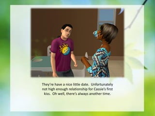 They’re have a nice little date. Unfortunately
not high enough relationship for Cassie’s first
kiss. Oh well, there’s always another time.

 
