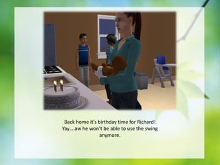 Back home it’s birthday time for Richard!
Yay….aw he won’t be able to use the swing
anymore.

 