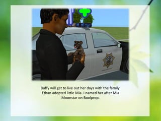 Buffy will get to live out her days with the family.
Ethan adopted little Mia. I named her after Mia
Moonstar on Boolprop.

 