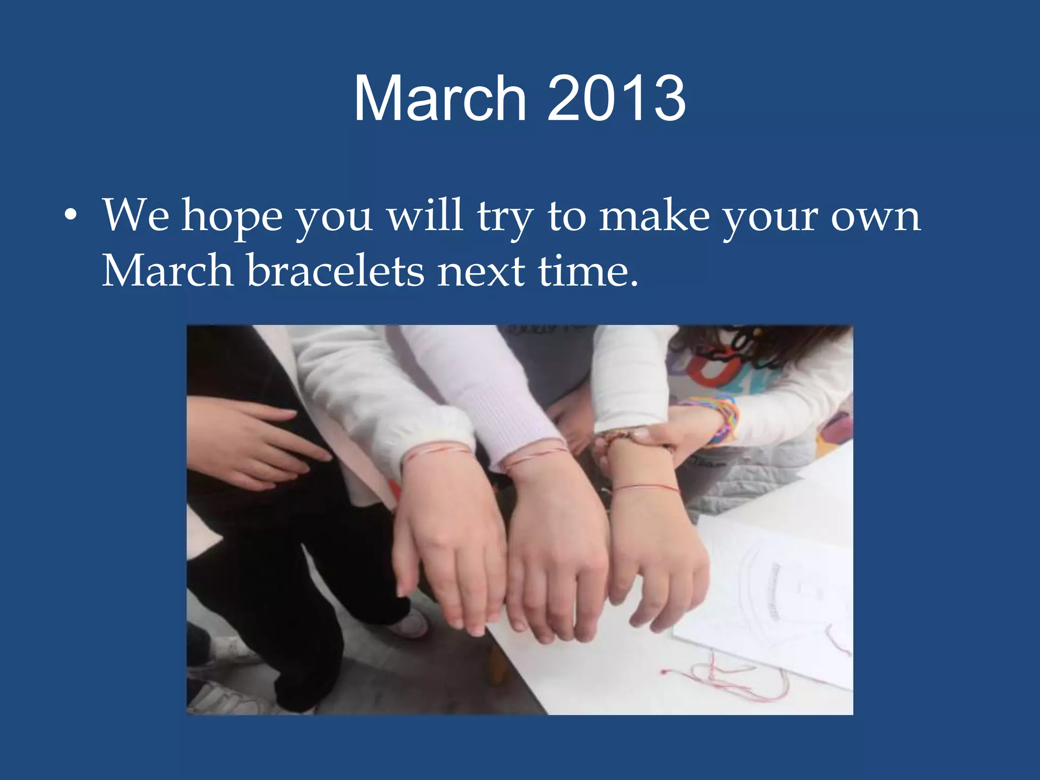 March 2013
• We hope you will try to make your own
  March bracelets next time.
 