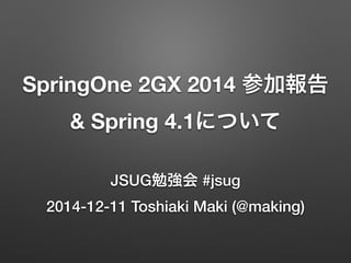 SpringOne 2GX 2014 参加報告 
& Spring 4.1について 
JSUG勉強会 #jsug 
2014-12-11 Toshiaki Maki (@making) 
 
