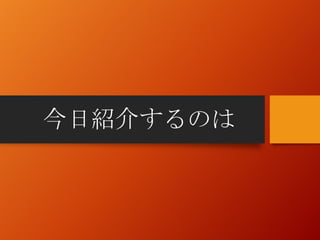 今日紹介するのは
 