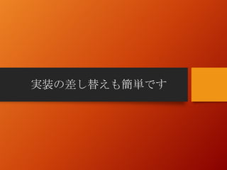 実装の差し替えも簡単です
 