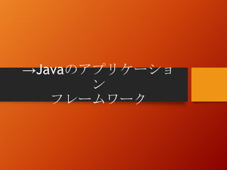 →Javaのアプリケーショ
ン
フレームワーク
 