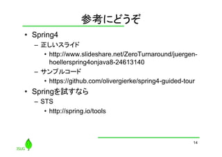 参考にどうぞ
	
•  Spring4
–  正しいスライド
•  http://www.slideshare.net/ZeroTurnaround/juergenhoellerspring4onjava8-24613140
–  サンプルコード
•  https://github.com/olivergierke/spring4-guided-tour

•  Springを試すなら
–  STS
•  http://spring.io/tools	

14

 