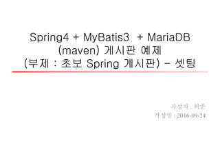 Spring4 + MyBatis3 + MariaDB
(maven) 게시판 예제
(부제 : 초보 Spring 게시판) - 셋팅
작성자 : 허준
작성일 : 2016-09-24
 