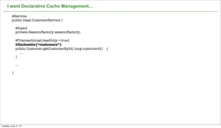 Not confidential. Tell everyone.
I want Declarative Cache Management...
11
@Service
public class CustomerService {
@Inject
private SessionFactory sessionFactory;
@Transactional(readOnly = true)
@Cacheable(“customers”)
public Customer getCustomerById( long customerId) {
...
}
...
}
Tuesday, June 11, 13
 